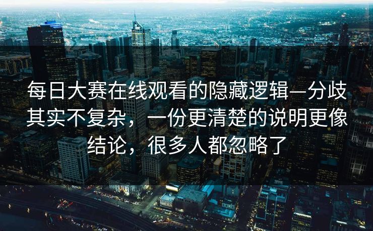 每日大赛在线观看的隐藏逻辑—分歧其实不复杂，一份更清楚的说明更像结论，很多人都忽略了