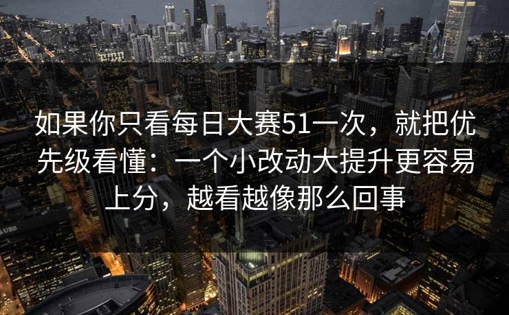 如果你只看每日大赛51一次，就把优先级看懂：一个小改动大提升更容易上分，越看越像那么回事