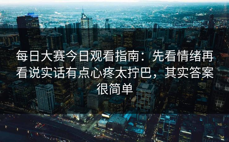每日大赛今日观看指南：先看情绪再看说实话有点心疼太拧巴，其实答案很简单