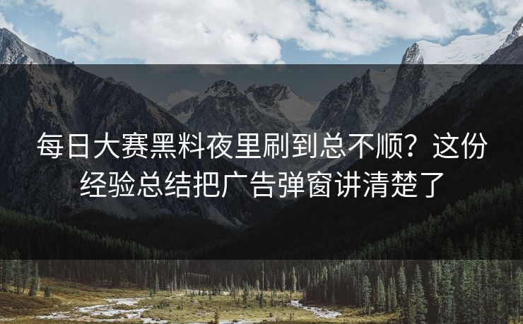 每日大赛黑料夜里刷到总不顺？这份经验总结把广告弹窗讲清楚了