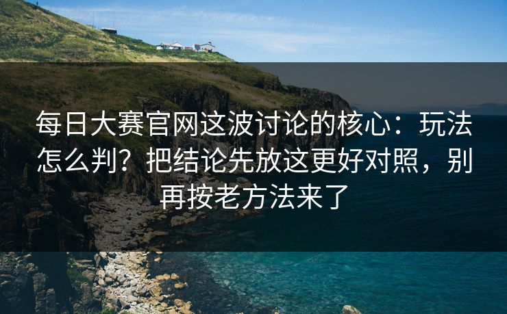 每日大赛官网这波讨论的核心：玩法怎么判？把结论先放这更好对照，别再按老方法来了
