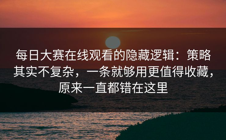 每日大赛在线观看的隐藏逻辑：策略其实不复杂，一条就够用更值得收藏，原来一直都错在这里