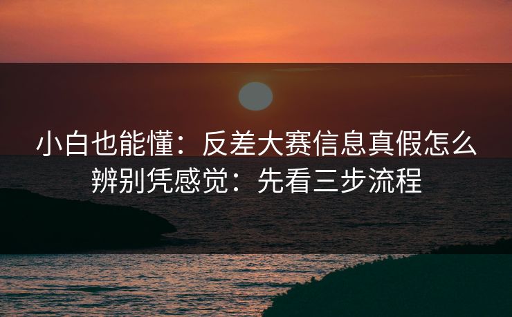 小白也能懂：反差大赛信息真假怎么辨别凭感觉：先看三步流程