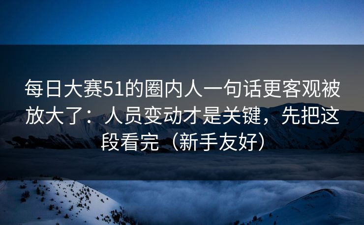 每日大赛51的圈内人一句话更客观被放大了：人员变动才是关键，先把这段看完（新手友好）