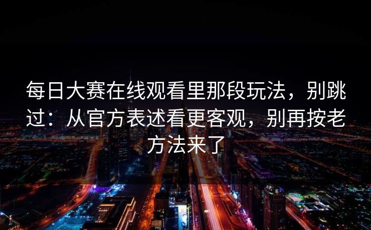 每日大赛在线观看里那段玩法，别跳过：从官方表述看更客观，别再按老方法来了