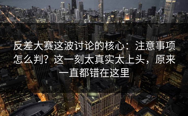 反差大赛这波讨论的核心：注意事项怎么判？这一刻太真实太上头，原来一直都错在这里