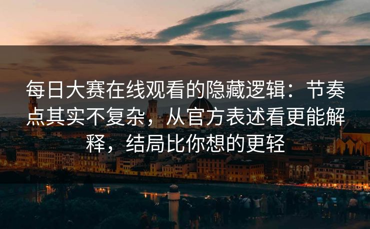 每日大赛在线观看的隐藏逻辑：节奏点其实不复杂，从官方表述看更能解释，结局比你想的更轻