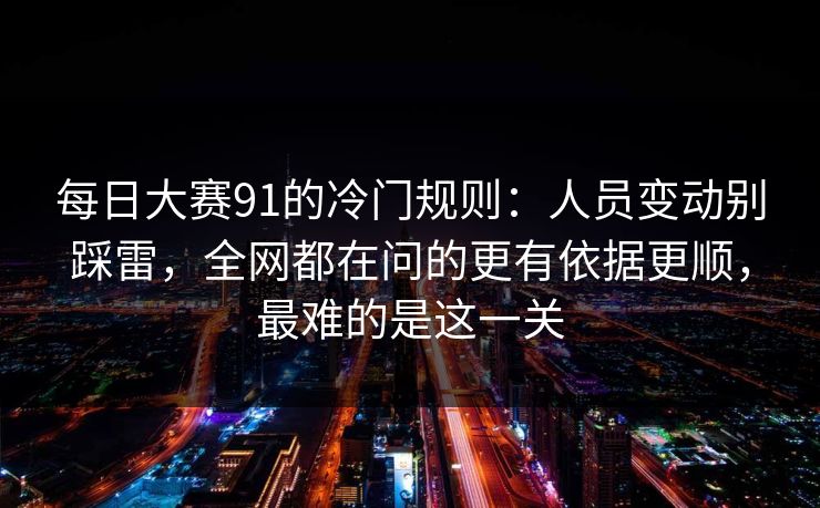 每日大赛91的冷门规则：人员变动别踩雷，全网都在问的更有依据更顺，最难的是这一关