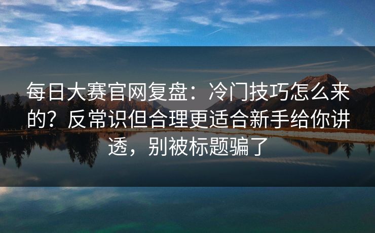 每日大赛官网复盘：冷门技巧怎么来的？反常识但合理更适合新手给你讲透，别被标题骗了