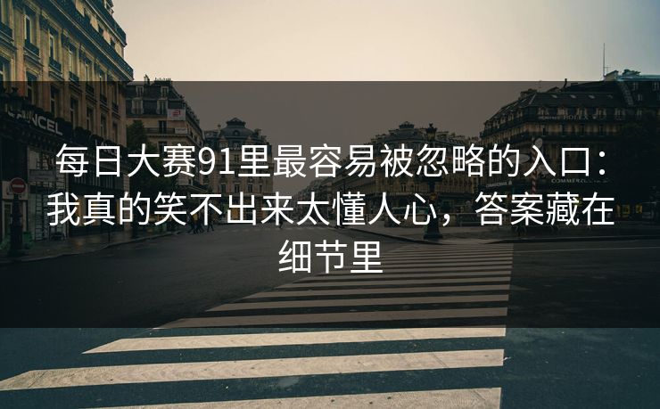 每日大赛91里最容易被忽略的入口：我真的笑不出来太懂人心，答案藏在细节里