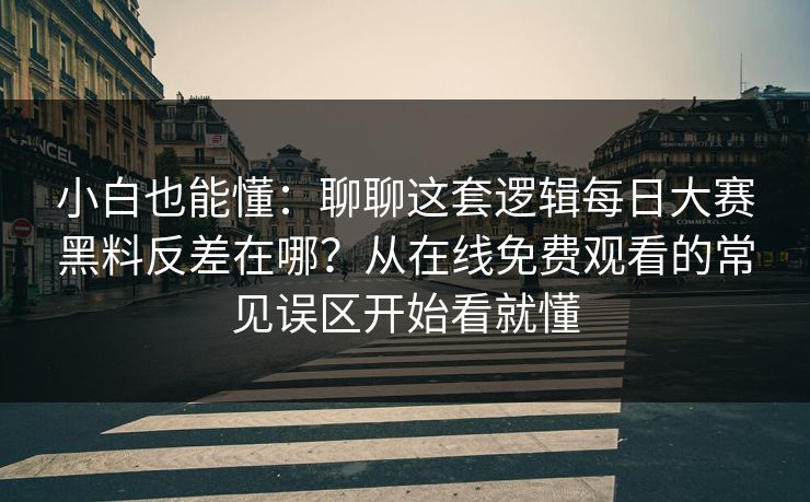 小白也能懂：聊聊这套逻辑每日大赛黑料反差在哪？从在线免费观看的常见误区开始看就懂
