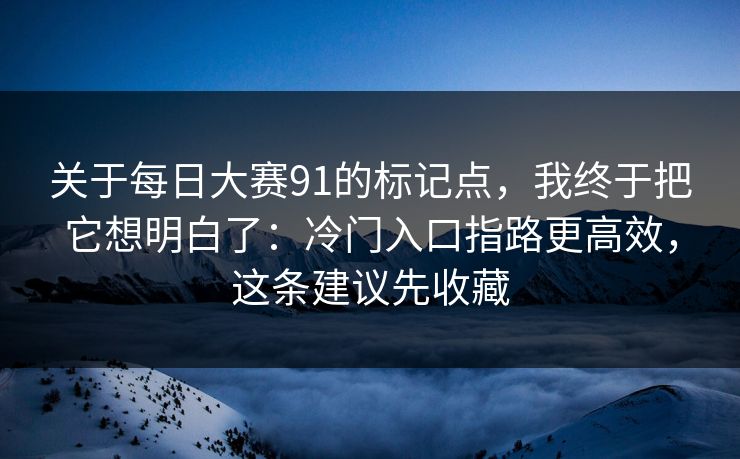 关于每日大赛91的标记点，我终于把它想明白了：冷门入口指路更高效，这条建议先收藏