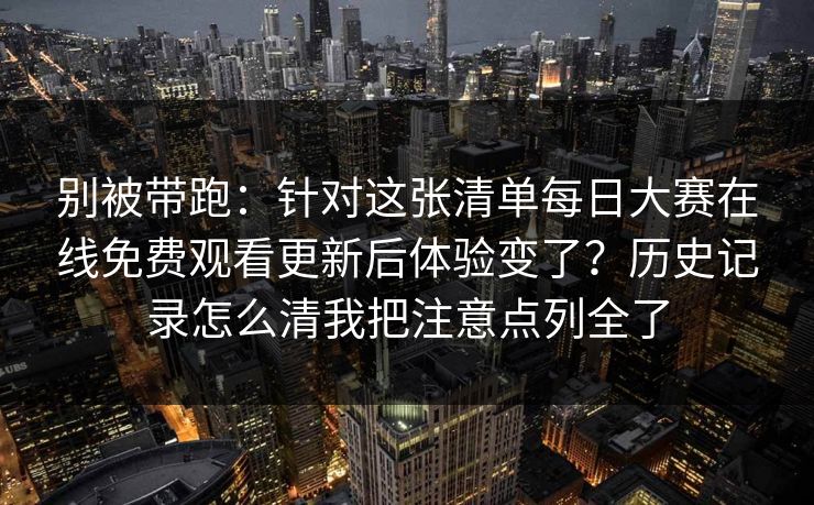 别被带跑：针对这张清单每日大赛在线免费观看更新后体验变了？历史记录怎么清我把注意点列全了