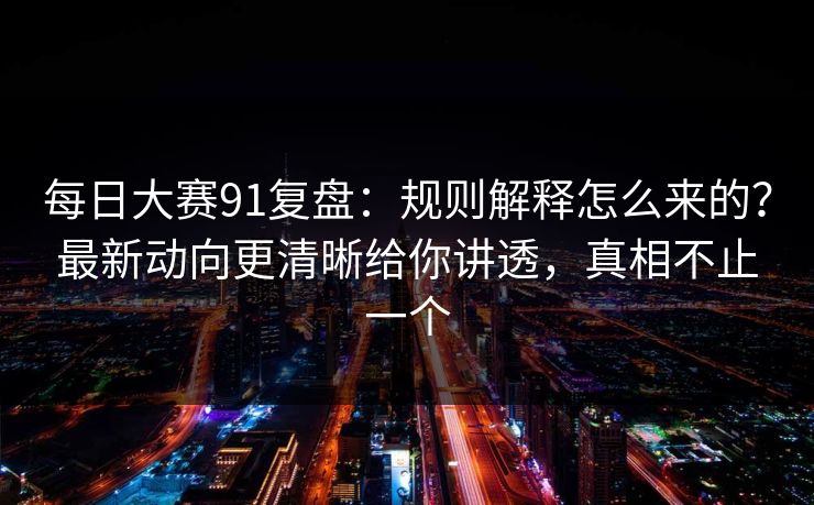 每日大赛91复盘：规则解释怎么来的？最新动向更清晰给你讲透，真相不止一个