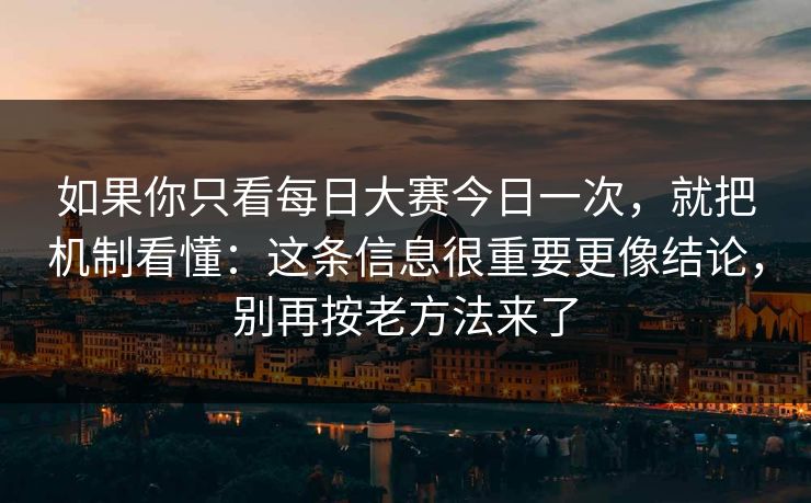 如果你只看每日大赛今日一次，就把机制看懂：这条信息很重要更像结论，别再按老方法来了