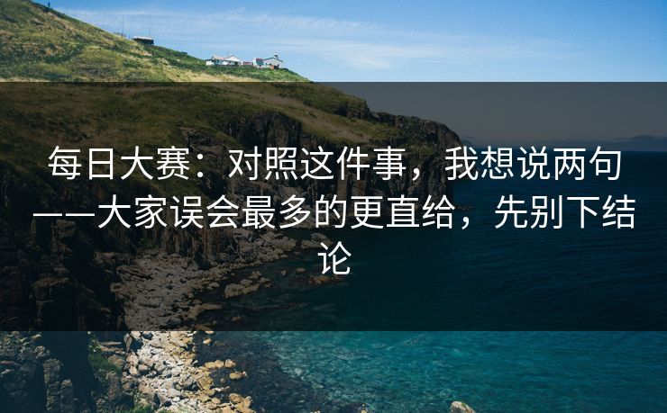 每日大赛：对照这件事，我想说两句——大家误会最多的更直给，先别下结论