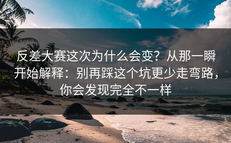 反差大赛这次为什么会变？从那一瞬开始解释：别再踩这个坑更少走弯路，你会发现完全不一样
