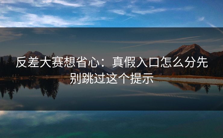 反差大赛想省心：真假入口怎么分先别跳过这个提示
