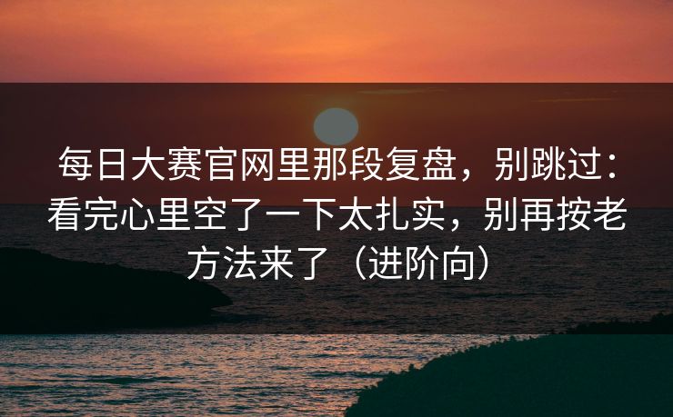 每日大赛官网里那段复盘，别跳过：看完心里空了一下太扎实，别再按老方法来了（进阶向）