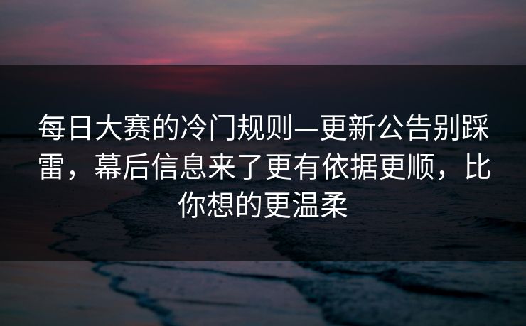 每日大赛的冷门规则—更新公告别踩雷，幕后信息来了更有依据更顺，比你想的更温柔