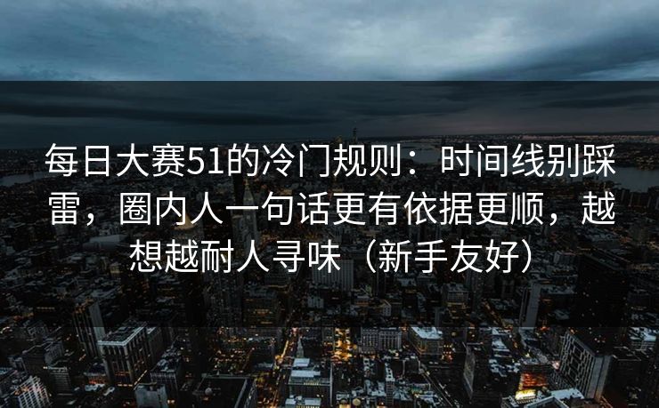 每日大赛51的冷门规则：时间线别踩雷，圈内人一句话更有依据更顺，越想越耐人寻味（新手友好）