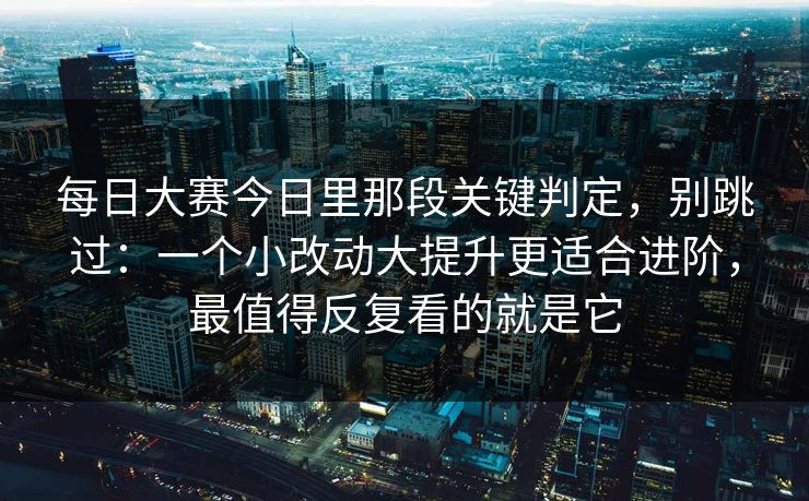 每日大赛今日里那段关键判定，别跳过：一个小改动大提升更适合进阶，最值得反复看的就是它