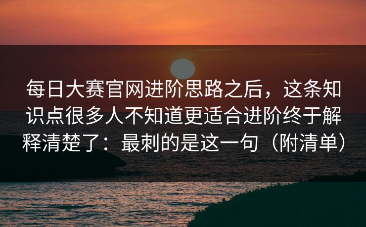 每日大赛官网进阶思路之后，这条知识点很多人不知道更适合进阶终于解释清楚了：最刺的是这一句（附清单）