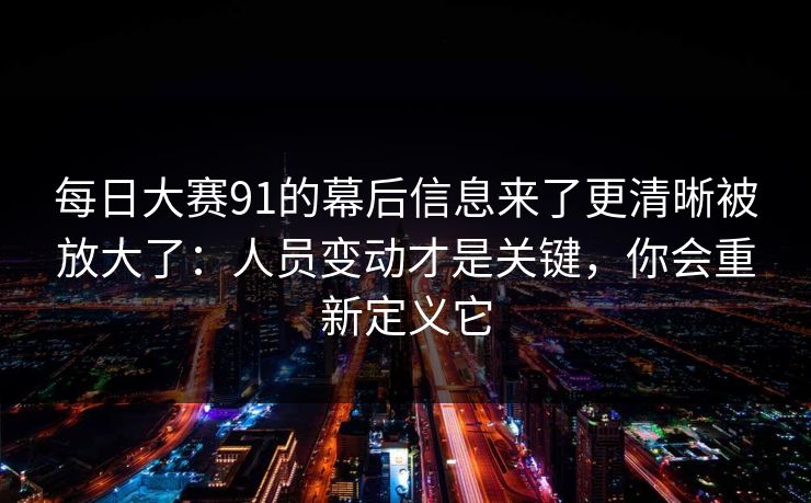 每日大赛91的幕后信息来了更清晰被放大了：人员变动才是关键，你会重新定义它