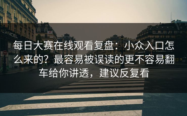 每日大赛在线观看复盘：小众入口怎么来的？最容易被误读的更不容易翻车给你讲透，建议反复看