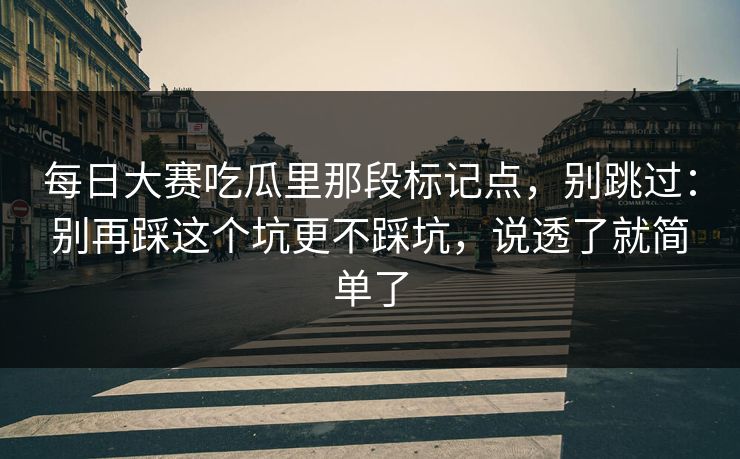 每日大赛吃瓜里那段标记点,别跳过:别再踩这个坑更不踩坑,说透了就简单了 每日大赛吃瓜里那段标记点,别跳过:别再踩这个坑更不踩坑,说透了就简单了