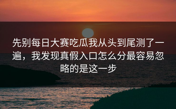 先别每日大赛吃瓜我从头到尾测了一遍，我发现真假入口怎么分最容易忽略的是这一步