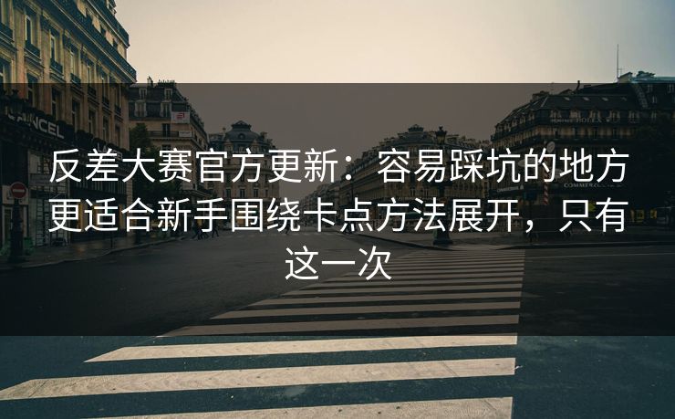 反差大赛官方更新：容易踩坑的地方更适合新手围绕卡点方法展开，只有这一次