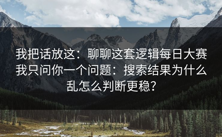 我把话放这:聊聊这套逻辑每日大赛我只问你一个问题:搜索结果为什么乱怎么判断更稳? 我把话放这:聊聊这套逻辑每日大赛我只问你一个问题:搜索结果为什么乱怎么判断更稳?