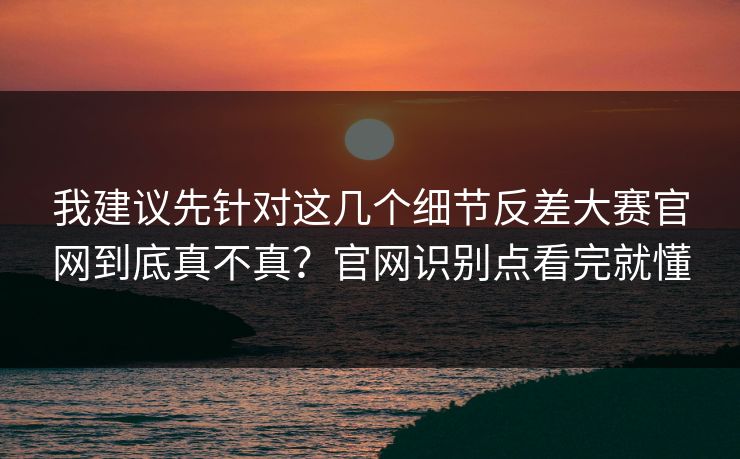 我建议先针对这几个细节反差大赛官网到底真不真？官网识别点看完就懂