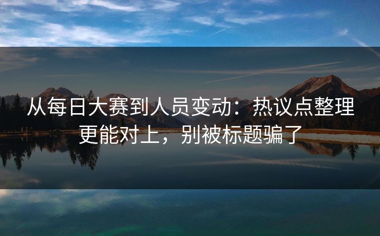 从每日大赛到人员变动:热议点整理更能对上,别被标题骗了 从每日大赛到人员变动:热议点整理更能对上,别被标题骗了