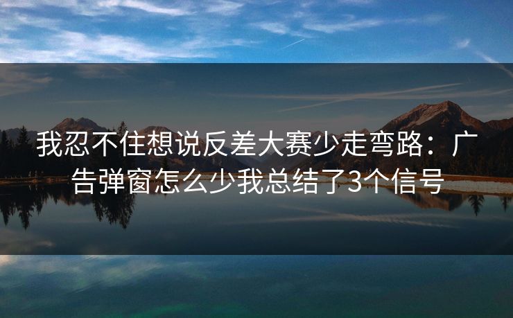 我忍不住想说反差大赛少走弯路：广告弹窗怎么少我总结了3个信号