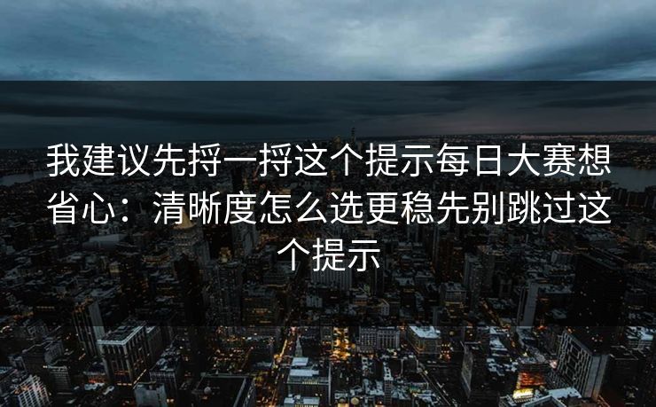 我建议先捋一捋这个提示每日大赛想省心:清晰度怎么选更稳先别跳过这个提示 我建议先捋一捋这个提示每日大赛想省心:清晰度怎么选更稳先别跳过这个提示