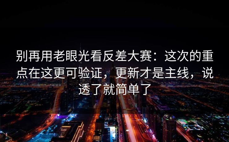 别再用老眼光看反差大赛：这次的重点在这更可验证，更新才是主线，说透了就简单了