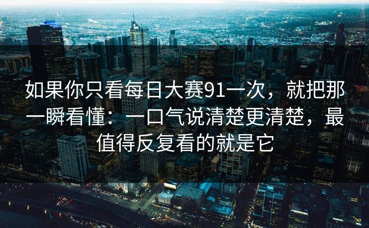 如果你只看每日大赛91一次，就把那一瞬看懂：一口气说清楚更清楚，最值得反复看的就是它
