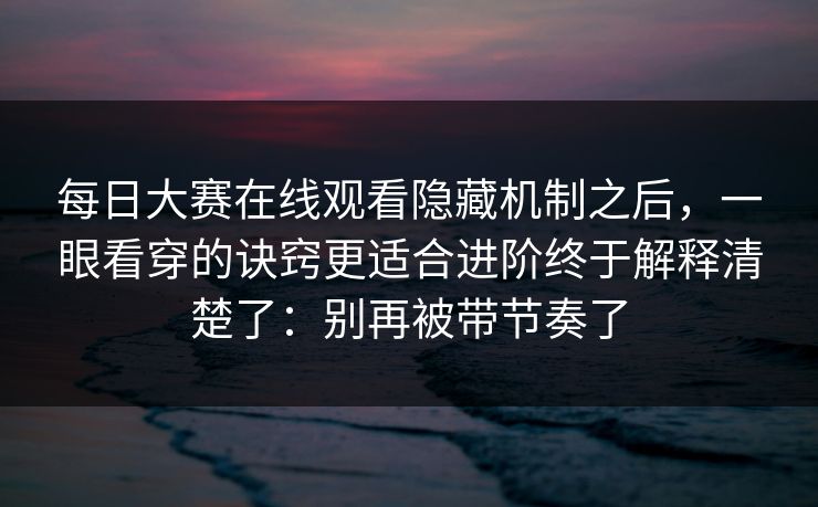 每日大赛在线观看隐藏机制之后，一眼看穿的诀窍更适合进阶终于解释清楚了：别再被带节奏了