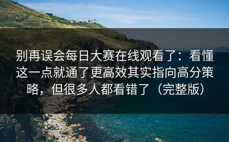 别再误会每日大赛在线观看了：看懂这一点就通了更高效其实指向高分策略，但很多人都看错了（完整版）