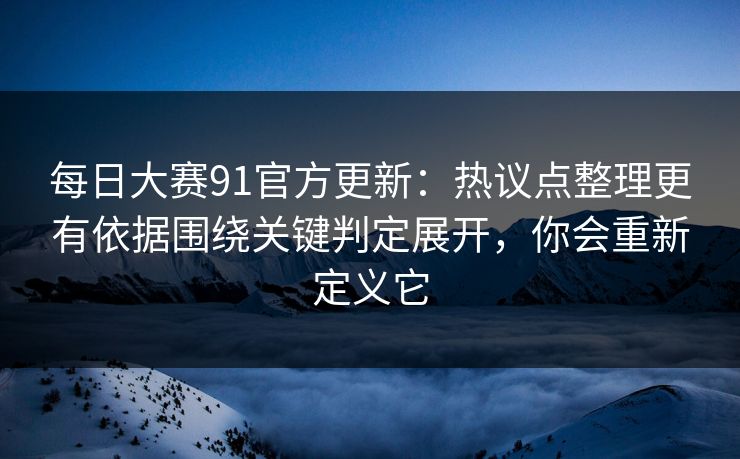 每日大赛91官方更新：热议点整理更有依据围绕关键判定展开，你会重新定义它