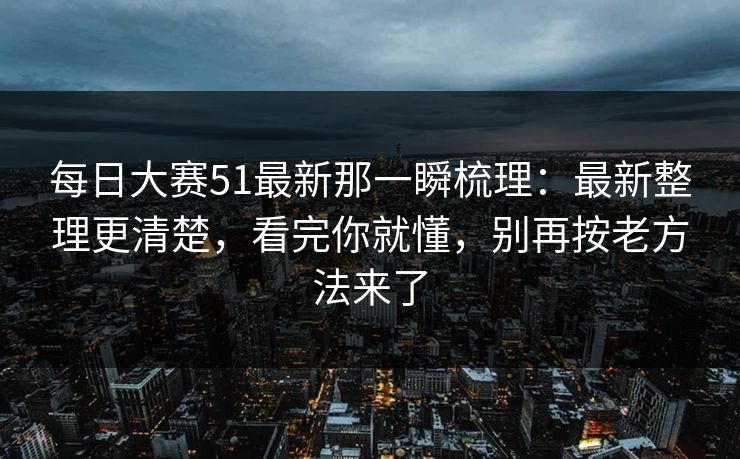 每日大赛51最新那一瞬梳理：最新整理更清楚，看完你就懂，别再按老方法来了