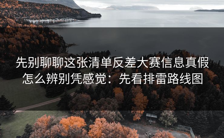 先别聊聊这张清单反差大赛信息真假怎么辨别凭感觉：先看排雷路线图