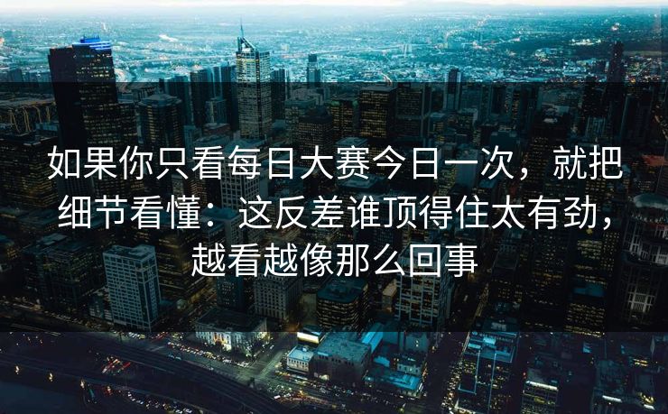 如果你只看每日大赛今日一次，就把细节看懂：这反差谁顶得住太有劲，越看越像那么回事
