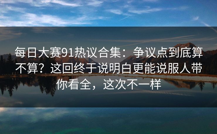 每日大赛91热议合集:争议点到底算不算?这回终于说明白更能说服人带你看全,这次不一样