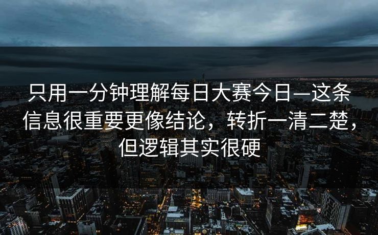 只用一分钟理解每日大赛今日—这条信息很重要更像结论,转折一清二楚,但逻辑其实很硬