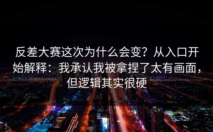 反差大赛这次为什么会变？从入口开始解释：我承认我被拿捏了太有画面，但逻辑其实很硬