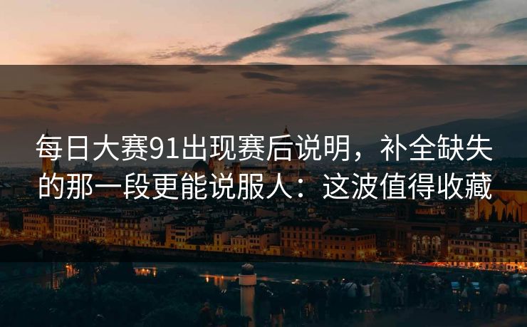 每日大赛91出现赛后说明，补全缺失的那一段更能说服人：这波值得收藏