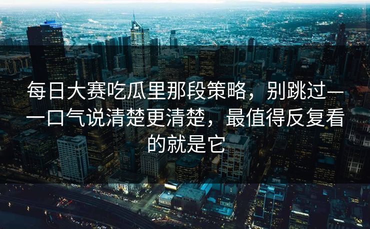 每日大赛吃瓜里那段策略，别跳过—一口气说清楚更清楚，最值得反复看的就是它